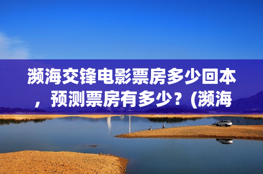 濒海交锋电影票房多少回本，预测票房有多少？(濒海交锋票房会不会60亿)