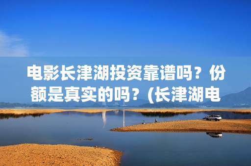 电影长津湖投资靠谱吗？份额是真实的吗？(长津湖电影投资商)