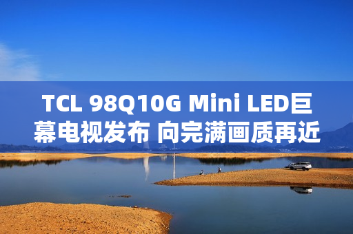 TCL 98Q10G Mini LED巨幕电视发布 向完满画质再近一步