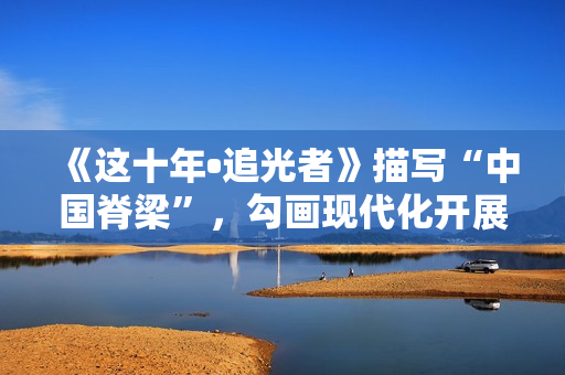 《这十年•追光者》描写“中国脊梁”，勾画现代化开展新图景