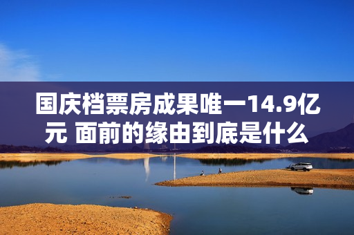国庆档票房成果唯一14.9亿元 面前的缘由到底是什么？