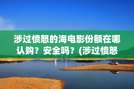 涉过愤怒的海电影份额在哪认购？安全吗？(涉过愤怒的海电影剧情介绍)