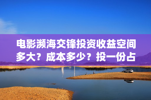 电影濒海交锋投资收益空间多大?成本多少?投一份占比多少?(濒海交锋电影视频) 电影濒海交锋投资收益空间多大?成本多少?投一份占比多少?(濒海交锋电影视频)