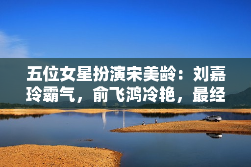 五位女星扮演宋美龄：刘嘉玲霸气，俞飞鸿冷艳，最经典的非她莫属,加了微信才晓得，福鼎白茶在泉源这么廉价，省钱40%