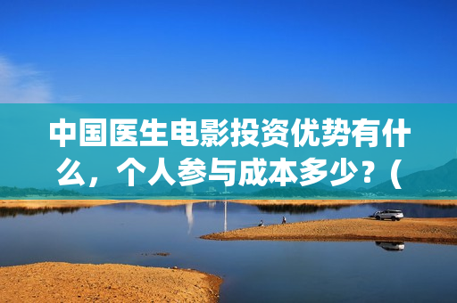 中国医生电影投资优势有什么，个人参与成本多少？(中国医生 电影预告)