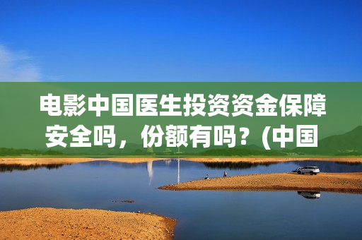 电影中国医生投资资金保障安全吗，份额有吗？(中国电影 中国医生)