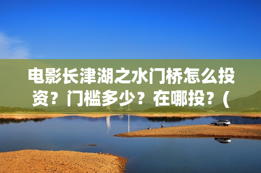 电影长津湖之水门桥怎么投资？门槛多少？在哪投？(电影长津湖之水门桥免费完整版观看)