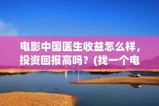 电影中国医生收益怎么样，投资回报高吗？(找一个电影中国医生)