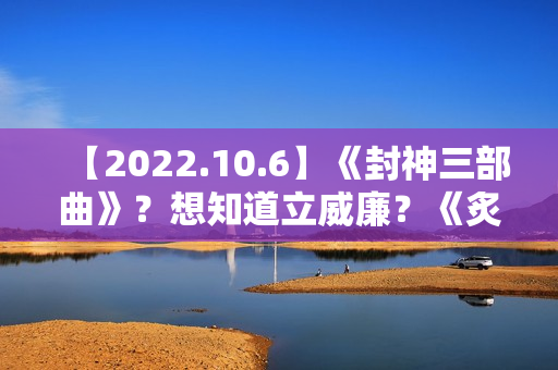 【2022.10.6】《封神三部曲》？想知道立威廉？《炙热的我们2》？女明星刚出道身体？