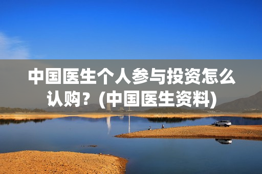 中国医生个人参与投资怎么认购？(中国医生资料)