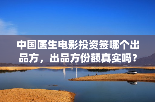 中国医生电影投资签哪个出品方，出品方份额真实吗？(中国医生电影宣传图)