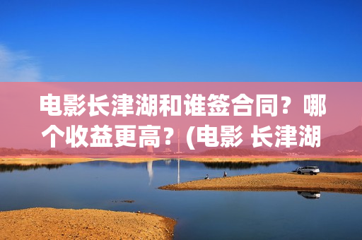 电影长津湖和谁签合同？哪个收益更高？(电影 长津湖结局)