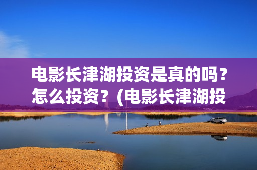 电影长津湖投资是真的吗？怎么投资？(电影长津湖投资成本)