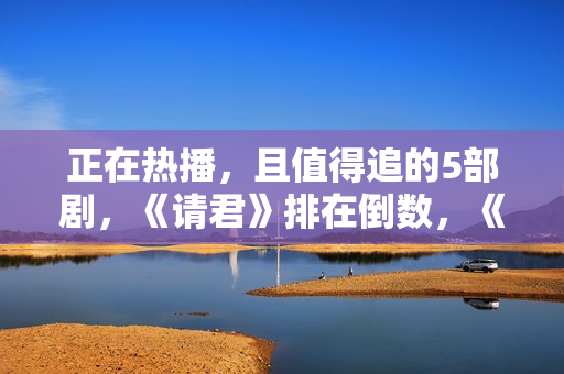 正在热播，且值得追的5部剧，《请君》排在倒数，《底线》只能第2