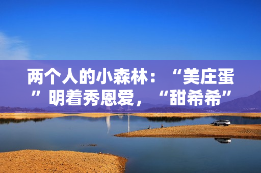 两个人的小森林：“美庄蛋”明着秀恩爱，“甜希希”黑暗撒狗粮