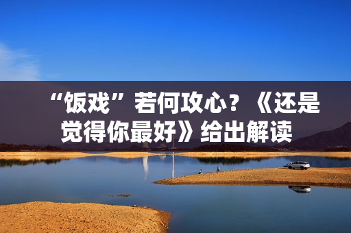 “饭戏”若何攻心？《还是觉得你最好》给出解读