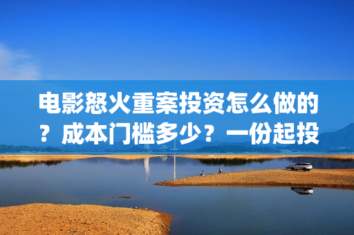 电影怒火重案投资怎么做的?成本门槛多少?一份起投多少钱?(电影 怒火重案) 电影怒火重案投资怎么做的?成本门槛多少?一份起投多少钱?(电影 怒火重案)