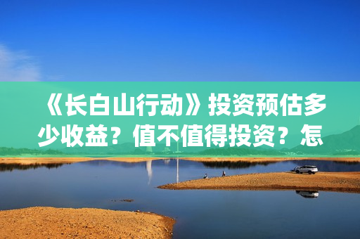 《长白山行动》投资预估多少收益？值不值得投资？怎么投资有保障？(长白山行动新闻发布会)