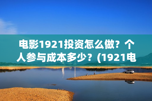 电影1921投资怎么做？个人参与成本多少？(1921电影投资收益)