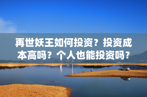 再世妖王如何投资？投资成本高吗？个人也能投资吗？(再世妖王怎么跟预告不一样)