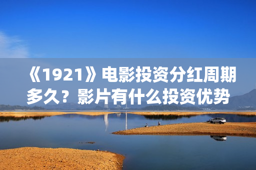 《1921》电影投资分红周期多久？影片有什么投资优势？门槛多少？(电影《1921》生动完整)