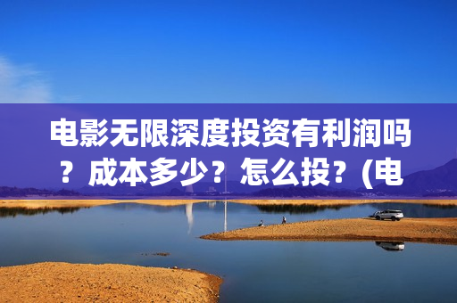 电影无限深度投资有利润吗？成本多少？怎么投？(电影无限深度投屏)