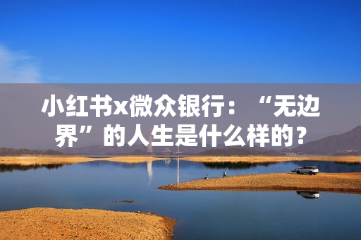 小红书x微众银行:“无边界”的人生是什么样的? 小红书x微众银行:“无边界”的人生是什么样的?