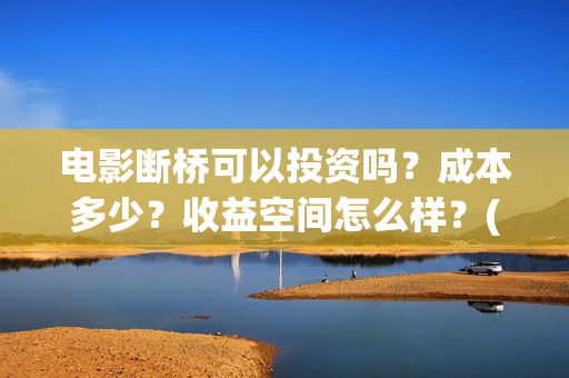 电影断桥可以投资吗？成本多少？收益空间怎么样？(断桥电影预告)