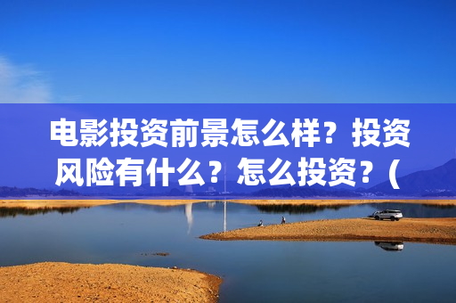 电影投资前景怎么样?投资风险有什么?怎么投资?(电影投资稳赚不赔?) 电影投资前景怎么样?投资风险有什么?怎么投资?(电影投资稳赚不赔?)