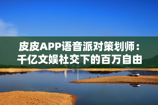 皮皮APP语音派对策划师:千亿文娱社交下的百万自由职业者 皮皮APP语音派对策划师:千亿文娱社交下的百万自由职业者