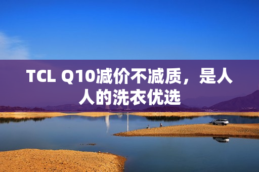 TCL Q10减价不减质，是人人的洗衣优选
