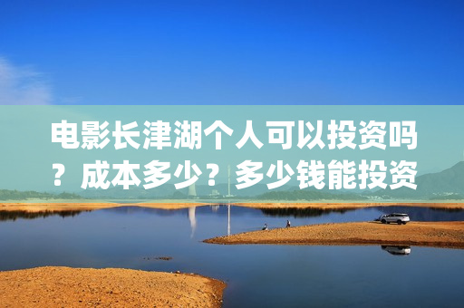 电影长津湖个人可以投资吗？成本多少？多少钱能投资参与？(电影长津湖演职员表)