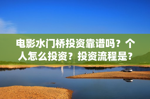 电影水门桥投资靠谱吗？个人怎么投资？投资流程是？(水门桥电影简介)