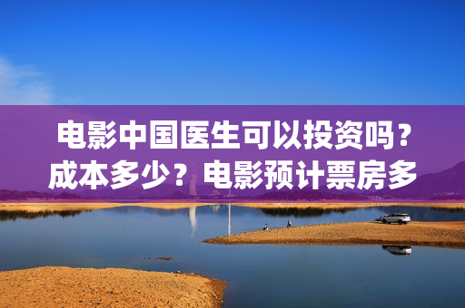 电影中国医生可以投资吗？成本多少？电影预计票房多少？(电影中国医生可以拍吗)