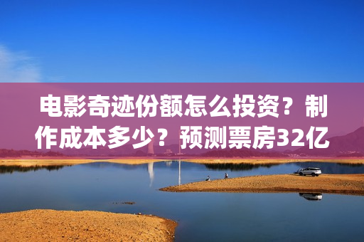 电影奇迹份额怎么投资？制作成本多少？预测票房32亿靠谱吗？(奇迹电影预告)