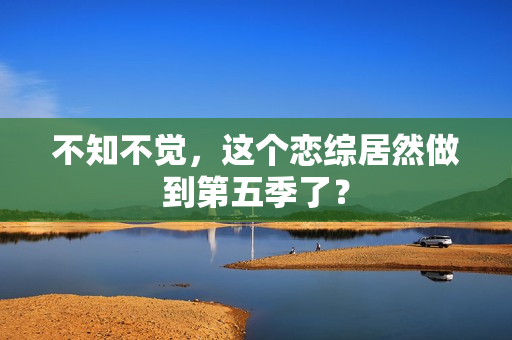 不知不觉，这个恋综居然做到第五季了？