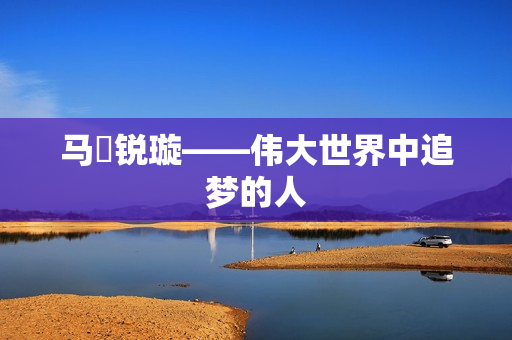 马瑒锐璇——伟大世界中追梦的人
