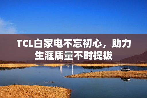 TCL白家电不忘初心,助力生涯质量不时提拔 TCL白家电不忘初心,助力生涯质量不时提拔