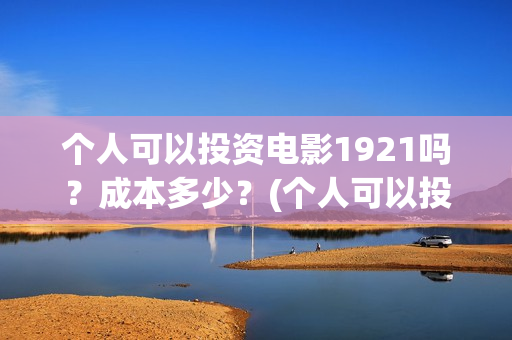 个人可以投资电影1921吗？成本多少？(个人可以投资电视剧吗)