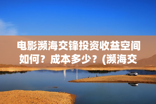 电影濒海交锋投资收益空间如何？成本多少？(濒海交锋电影投资可靠吗)