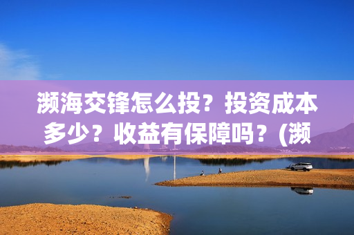 濒海交锋怎么投？投资成本多少？收益有保障吗？(濒海交锋怎么投资)