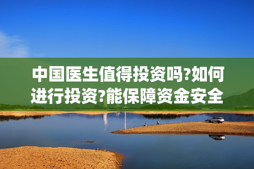 中国医生值得投资吗?如何进行投资?能保障资金安全吗?(中国医生知乎)
