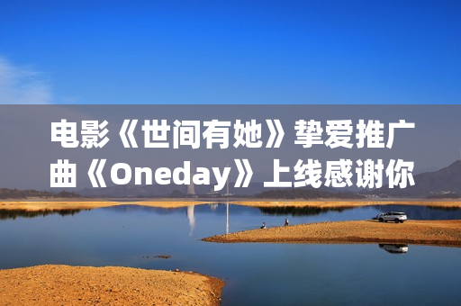 电影《世间有她》挚爱推广曲《Oneday》上线感谢你我曾于命运长河中相遇