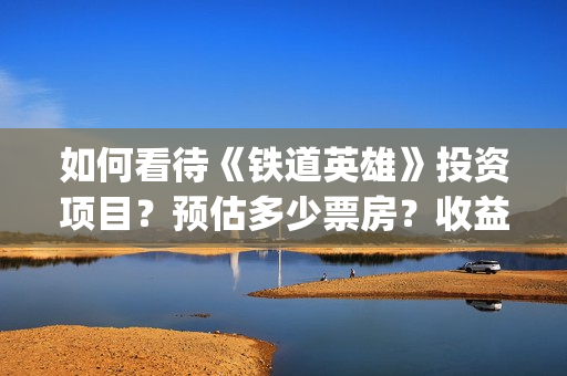 如何看待《铁道英雄》投资项目？预估多少票房？收益怎么样？ (对铁道概论的认识和理解)