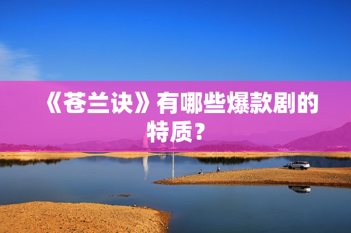《苍兰诀》有哪些爆款剧的特质? 《苍兰诀》有哪些爆款剧的特质?