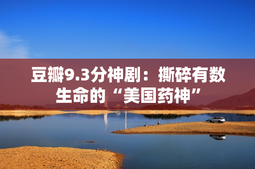 豆瓣9.3分神剧:撕碎有数生命的“美国药神” 豆瓣9.3分神剧:撕碎有数生命的“美国药神”