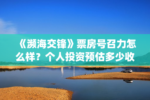 《濒海交锋》票房号召力怎么样？个人投资预估多少收益?(濒海交锋百度百科)