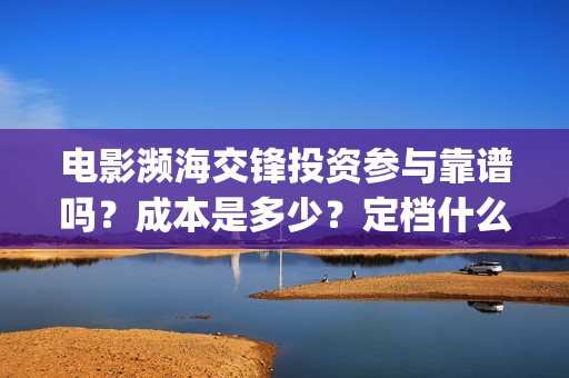 电影濒海交锋投资参与靠谱吗?成本是多少?定档什么时候?(电影濒海交锋可以投资吗?) 电影濒海交锋投资参与靠谱吗?成本是多少?定档什么时候?(电影濒海交锋可以投资吗?)