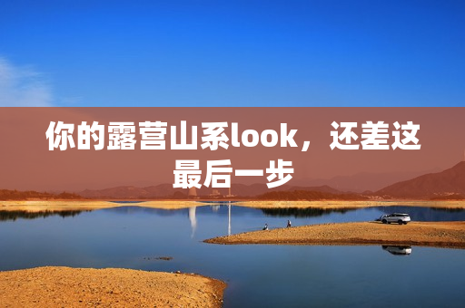 你的露营山系look，还差这最后一步