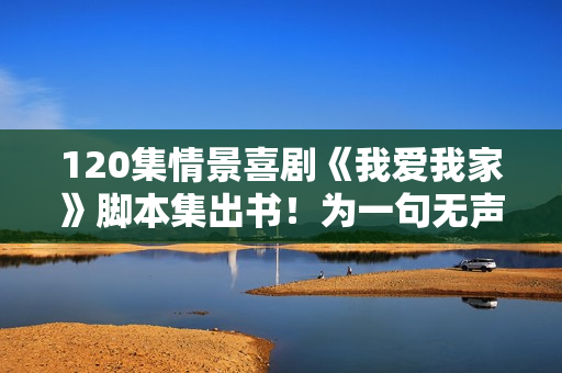 120集情景喜剧《我爱我家》脚本集出书！为一句无声的诺言
